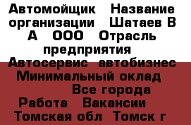 Автомойщик › Название организации ­ Шатаев В.А., ООО › Отрасль предприятия ­ Автосервис, автобизнес › Минимальный оклад ­ 25 000 - Все города Работа » Вакансии   . Томская обл.,Томск г.